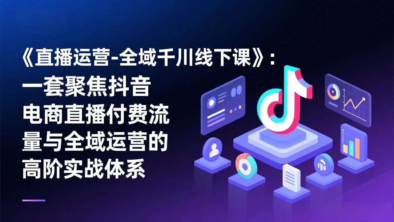 （17344期）《直播运营-全域千川线下课》：一套聚焦抖音电商直播付费流量与全域运营的高阶实战体系-驿想项目网