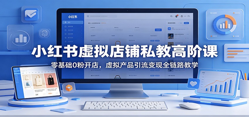 小红书虚拟店铺私教高阶课：零基础0粉开店，虚拟产品引流变现全链路教学-驿想项目网