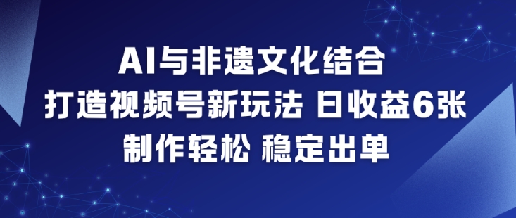 AI与非遗文化结合,打造视频号新玩法,日收益6张,制作轻松,稳定出单-驿想项目网