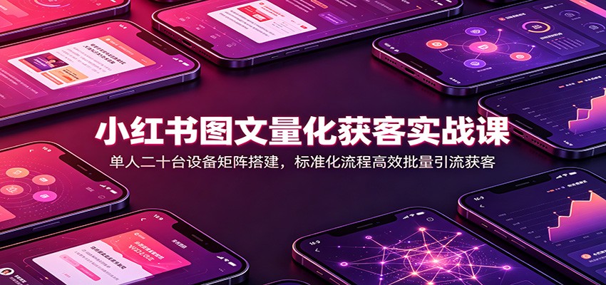 小红书图文量化获客实战课:单人二十台设备矩阵搭建,标准化流程高效批量引流获客-驿想项目网