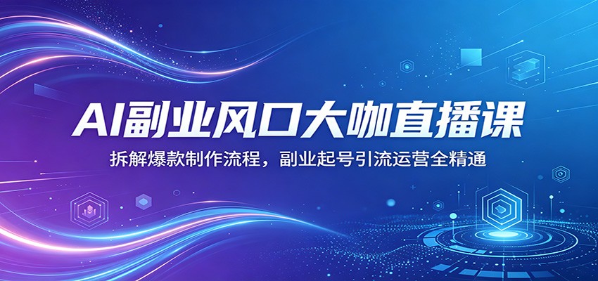 AI副业风口大咖直播课：拆解爆款制作流程，副业起号引流运营全精通-驿想项目网