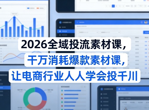 2026全域投流素材课，干万消耗爆款素材课，让电商行业人人学会投千川-驿想项目网