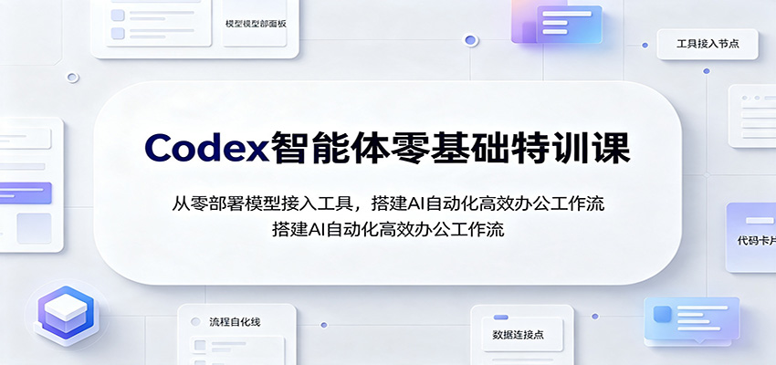 Codex智能体零基础特训课：从零部署模型接入工具，搭建AI自动化高效办公工作流-驿想项目网