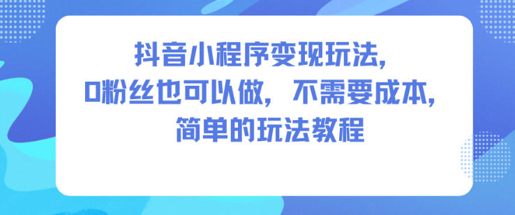 抖音小程序变现玩法，0粉丝也可以做，不需要成本，简单的玩法教程-驿想项目网