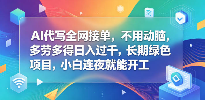 AI代写全网接单，不用动脑，多劳多得日入过千，长期绿色项目，小白连夜就能开工【揭秘】-驿想项目网