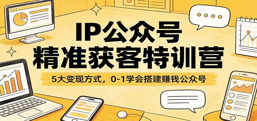 IP公众号精准获客特训营：5大变现方式，0-1学会搭建赚钱公众号-驿想项目网