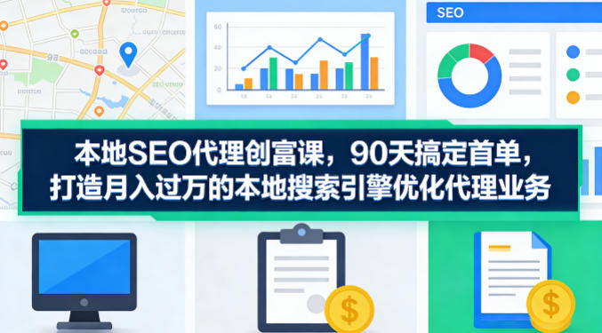 本地SEO代理创富课，90天搞定首单，助您打造月入过W的本地搜索引擎优化代理业务-驿想项目网