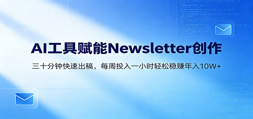 AI赋能Newsletter变现课：30分钟出内容，每周1小时年入10W+-驿想项目网