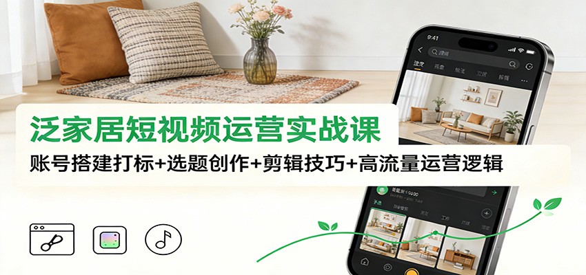 泛家居短视频运营实战课：账号搭建打标+选题创作+剪辑技巧+高流量运营逻辑-驿想项目网