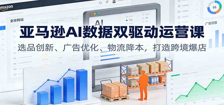 亚马逊AI数据双驱动运营课:选品创新、广告优化、物流降本,打造跨境爆店-驿想项目网