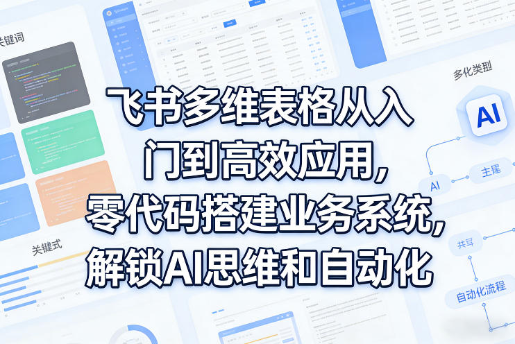 飞书多维表格从入门到高效应用，零代码搭建业务系统，解锁AI思维和自动化-驿想项目网