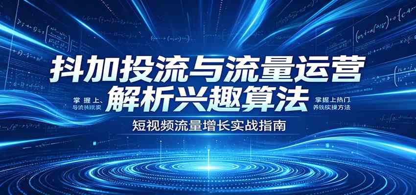 抖加投流与流量运营：解析兴趣算法，掌握上热门、养铁粉实操方法-驿想项目网
