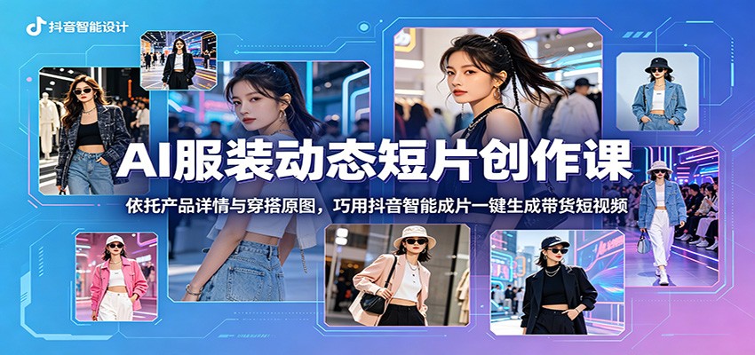 AI服装动态短片创作课：依托产品详情与穿搭原图，巧用抖音智能成片一键生成带货短视频-驿想项目网