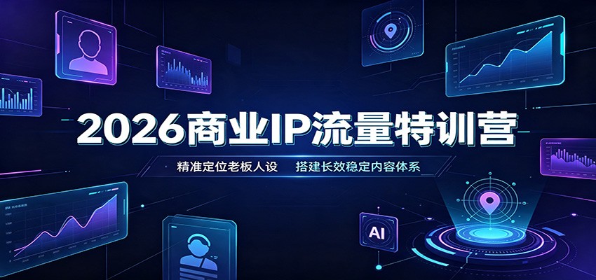 2026商业IP流量特训营：精准定位老板人设，搭建长效稳定内容体系-驿想项目网