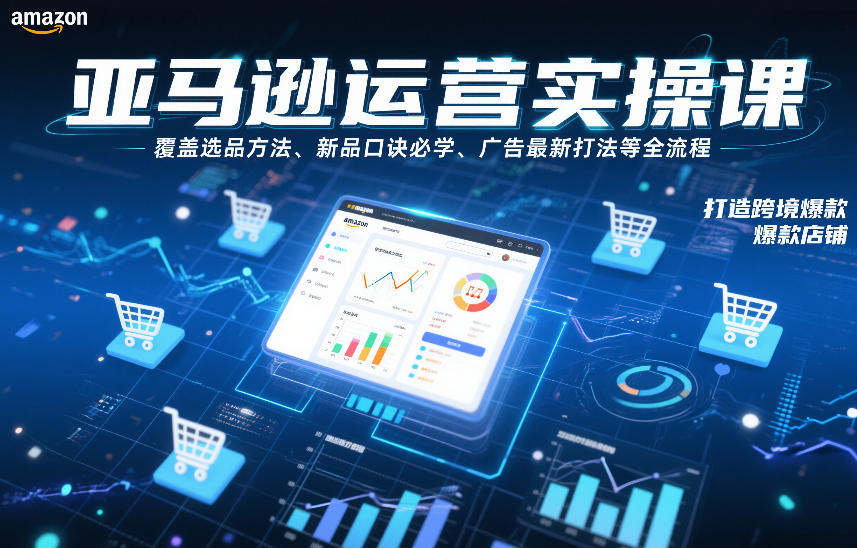 亚马逊运营实操课，覆盖选品方法、新品口诀必学、广告最新打法等全流程，打造跨境爆款店铺（更新4月）-驿想项目网