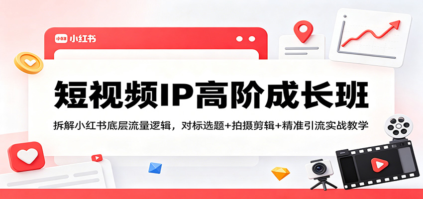 短视频IP高阶成长班：拆解小红书底层流量逻辑，对标选题+拍摄剪辑+ 精准引流实战教学-驿想项目网
