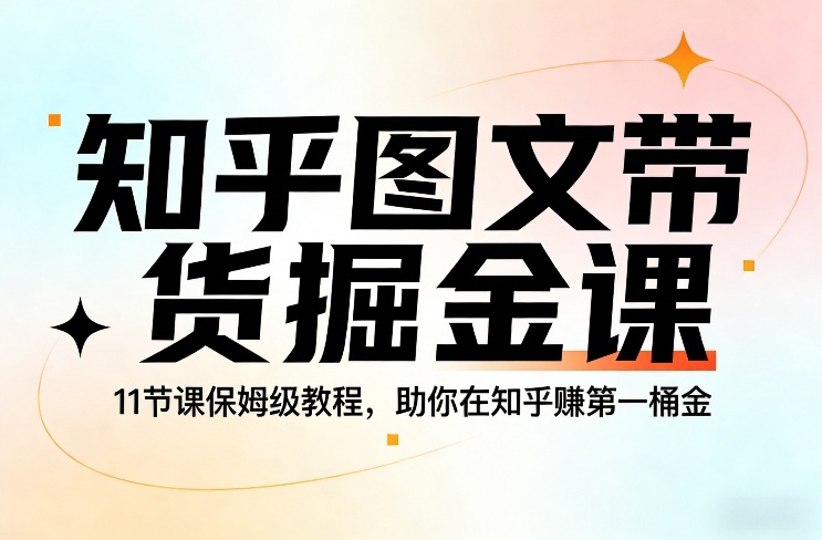 知乎图文带货掘金课，11节课保姆级教程，助你在知乎賺第一桶金-驿想项目网
