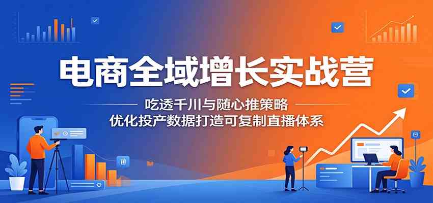 电商全域增长实战营：吃透千川与随心推策略，优化投产数据打造可复制直播体系-驿想项目网