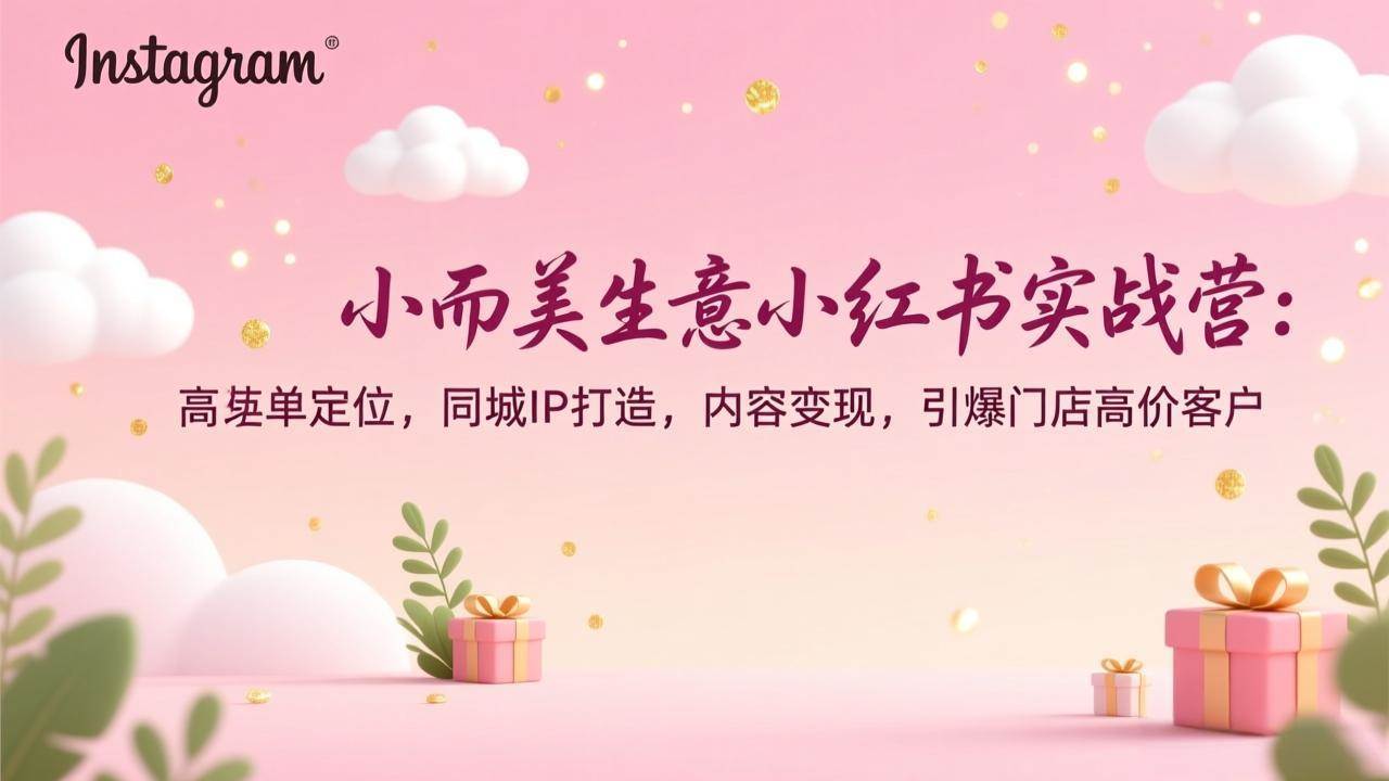 （17113期）小而美生意小红书实战营：高客单定位，同城IP打造，内容变现，引爆门店高价客户-驿想项目网