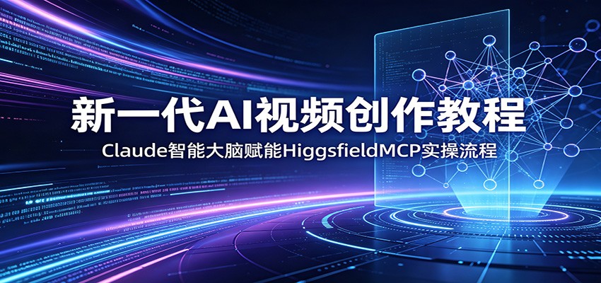 新一代AI视频创作教程：Claude智能大脑赋能，HiggsfieldMCP实操流程-驿想项目网