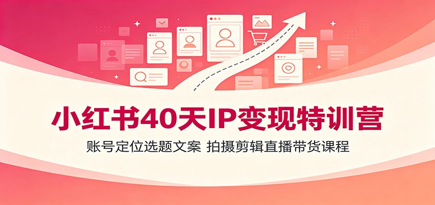 小红书40天IP变现特训营：账号定位选题文案，拍摄剪辑直播带货课程-驿想项目网