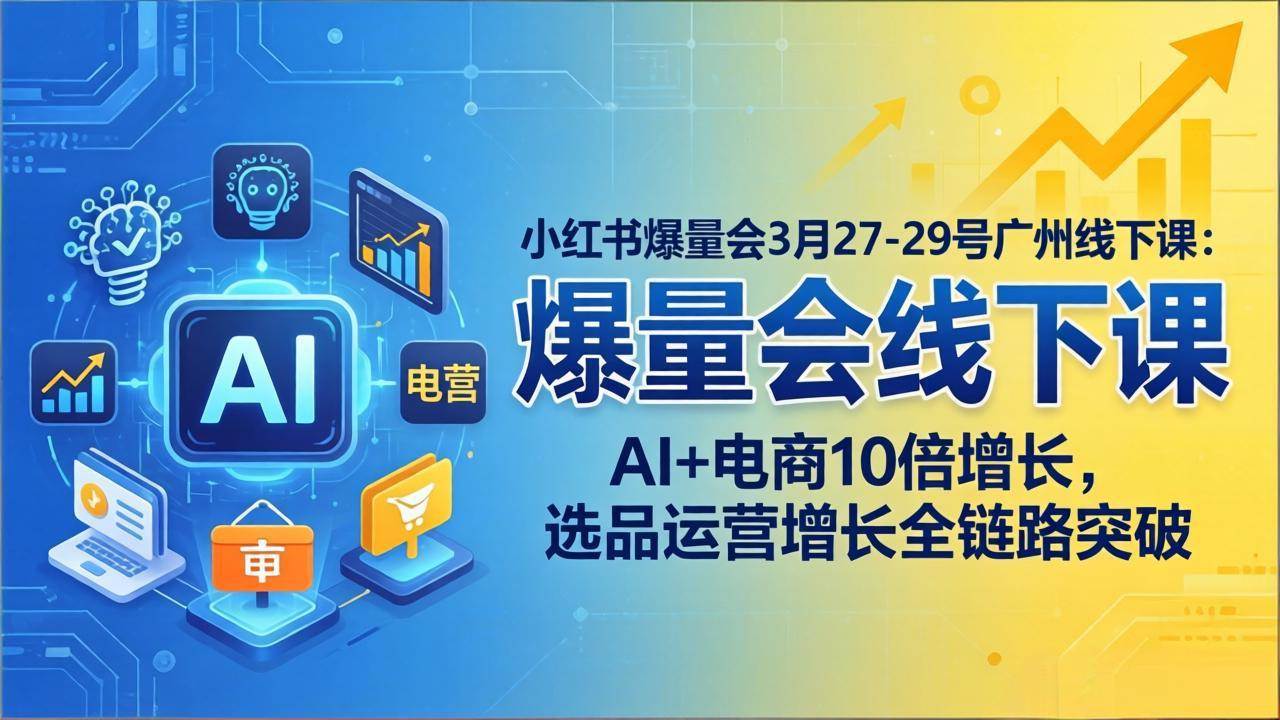 （17849期）小红书爆量会3月27-29号广州线下课：AI+电商10倍增长，选品运营增长全链路突破-驿想项目网