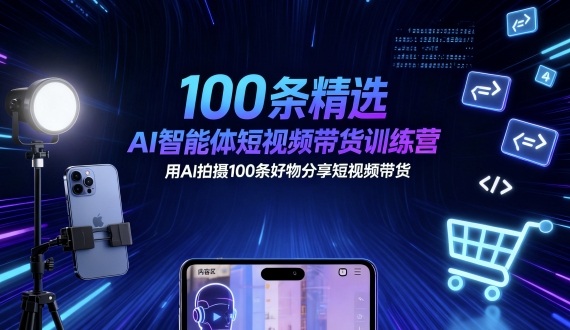 100条精选AI智能体短视频带货训练营，用AI拍摄100条好物分享短视频带货-驿想项目网