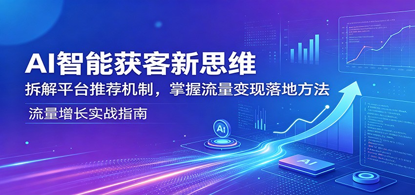 AI智能获客新思维：拆解平台推荐机制，掌握流量变现落地方法-驿想项目网