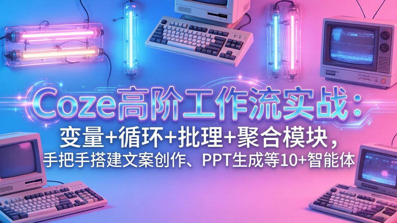 （17616期）Coze高阶工作流实战：变量+循环+批处理+聚合模块，手把手搭建文案创作、PPT 生成等 10+ 智能体-驿想项目网