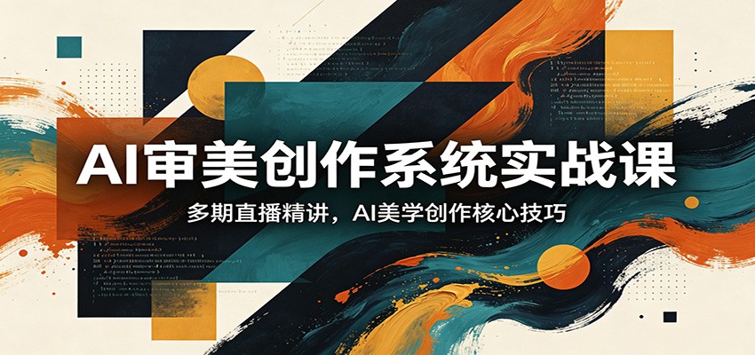 AI审美创作系统实战课，多期直播精讲，AI美学创作核心技巧-驿想项目网