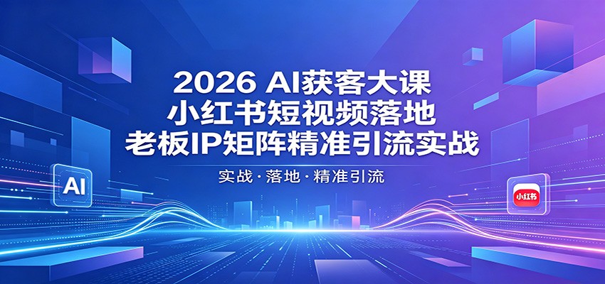 2026AI获客大课：小红书短视频落地，老板IP矩阵精准引流实战-驿想项目网