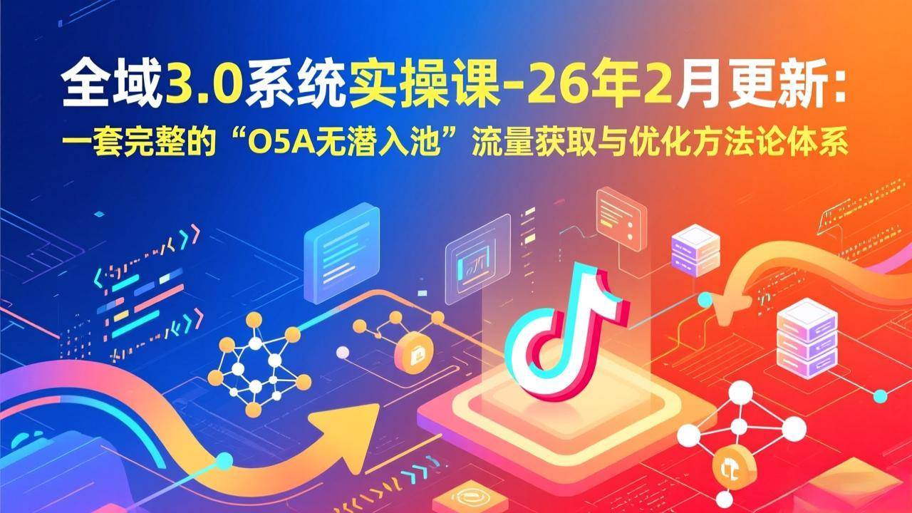 （17364期）全域3.0系统实操课-26年2月更新：一套完整的“O5A无潜入池”流量获取与优化方法论体系-驿想项目网