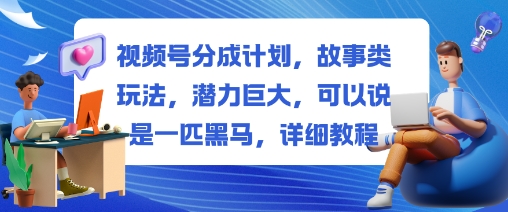 视频号分成计划，故事类玩法，潜力巨大，可以说是一匹黑马，详细教程-驿想项目网