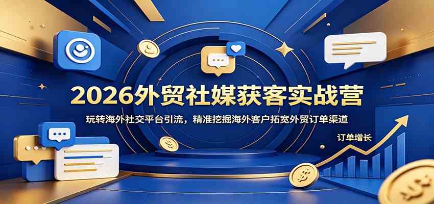 2026外贸社媒获客实战营：玩转海外社交平台引流，精准挖掘海外客户拓宽外贸订单渠道-驿想项目网