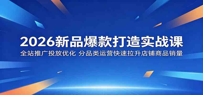 2026新品爆款打造实战课：全站推广投放优化，分品类运营快速拉升店铺商品销量-驿想项目网