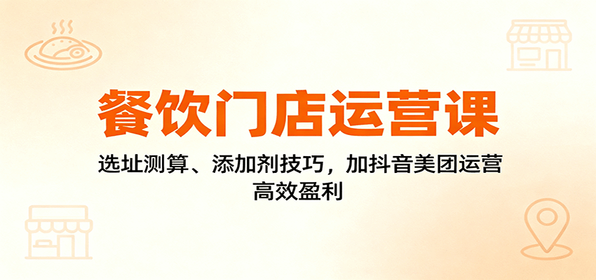餐饮门店运营课:选址测算、添加剂技巧,加抖音美团运营,高效盈利-驿想项目网