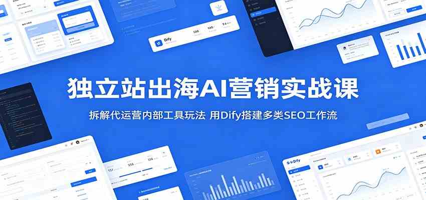 独立站出海AI营销实战课：拆解代运营内部工具玩法，用Dify搭建多类SEO工作流-驿想项目网