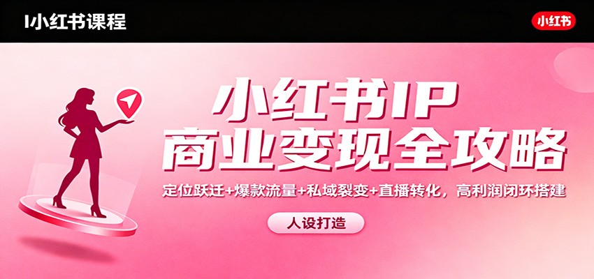 小红书IP商业变现全攻略：定位跃迁+爆款流量+私域裂变+直播转化，高利润闭环搭建-驿想项目网