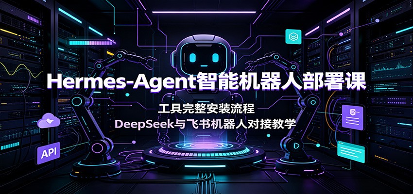 Hermes-Agent智能机器人部署课：工具完整安装流程，DeepSeek与飞书机器人对接教学-驿想项目网