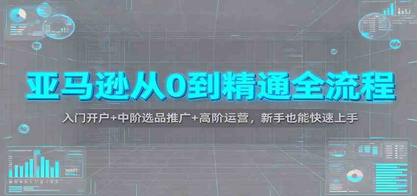 亚马逊从0到精通全流程:入门开户+中阶选品推广+高阶运营,新手也能快速上手-驿想项目网