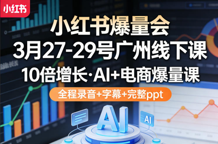 小红书爆量会3月27-29号广州线下课，10倍增长，AI+电商爆量课，全程录音+字幕+完整ppt-驿想项目网
