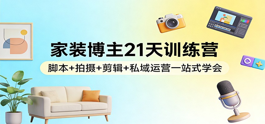 家装博主21天训练营：脚本+拍摄+剪辑+私域运营一站式学会-驿想项目网