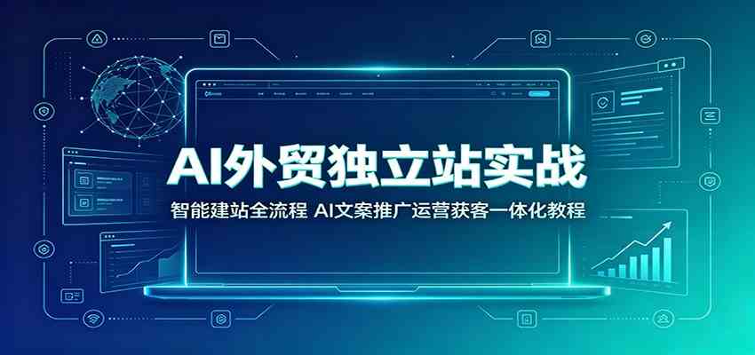 AI外贸独立站实战：智能建站全流程，AI文案推广运营获客一体化教程-驿想项目网