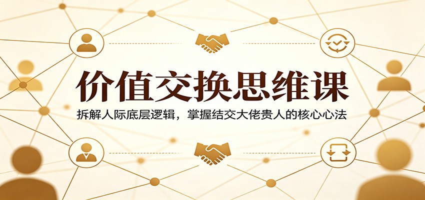 价值交换思维课：拆解人际底层逻辑，掌握结交大佬贵人的核心心法-驿想项目网