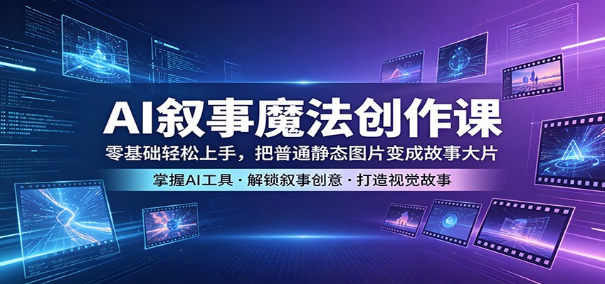 AI叙事魔法创作课：零基础轻松上手，把普通静态图片变成故事大片-驿想项目网