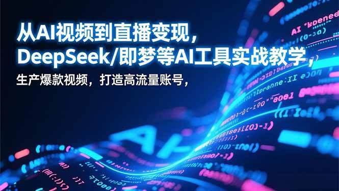 （17001期）从AI视频到直播变现，DeepSeek/即梦等AI工具实战教学，生产爆款视频，打造高流量账号-驿想项目网