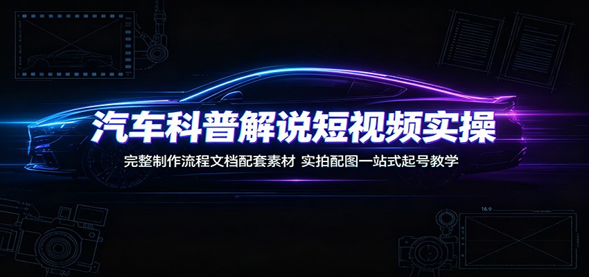 汽车科普解说短视频实操：完整制作流程文档配套素材，实拍配图一站式起号教学-驿想项目网