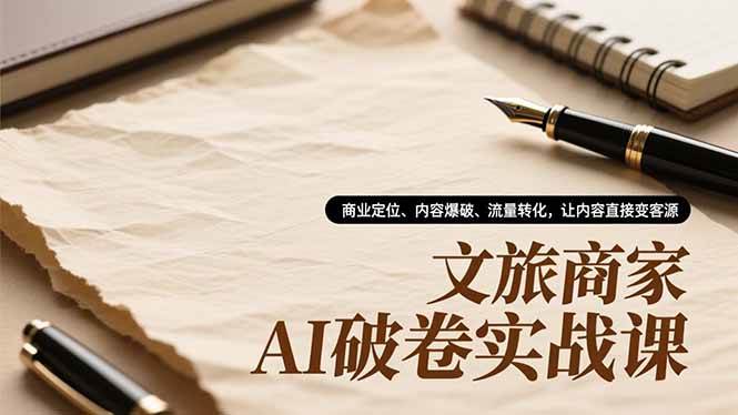 (16791期)文旅商家AI破卷实战课,商业定位、内容爆破、流量转化,让内容直接变客源-驿想项目网