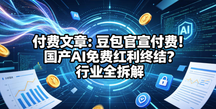 付费文章：豆包官宣付费！国产AI免费红利终结？行业全拆解-驿想项目网
