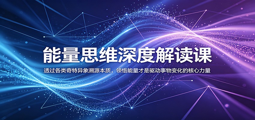 能量思维深度解读课：透过各类奇特异象溯源本质，领悟能量才是驱动事物变化的核心力量-驿想项目网